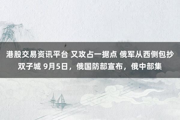 港股交易资讯平台 又攻占一据点 俄军从西侧包抄双子城 9月5日，俄国防部宣布，俄中部集