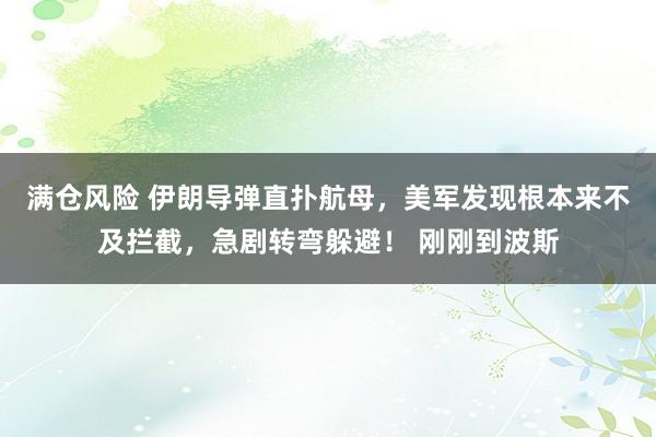 满仓风险 伊朗导弹直扑航母，美军发现根本来不及拦截，急剧转弯躲避！ 刚刚到波斯