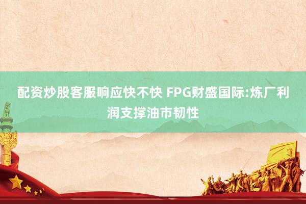 配资炒股客服响应快不快 FPG财盛国际:炼厂利润支撑油市韧性