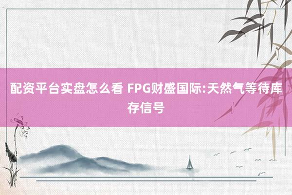 配资平台实盘怎么看 FPG财盛国际:天然气等待库存信号