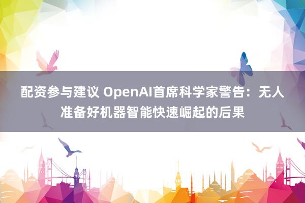 配资参与建议 OpenAI首席科学家警告：无人准备好机器智能快速崛起的后果