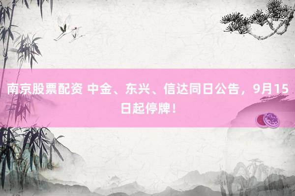 南京股票配资 中金、东兴、信达同日公告，9月15日起停牌！