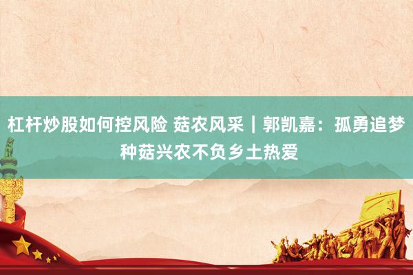 杠杆炒股如何控风险 菇农风采｜郭凯嘉：孤勇追梦 种菇兴农不负乡土热爱
