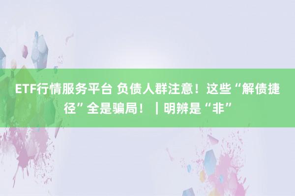 ETF行情服务平台 负债人群注意！这些“解债捷径”全是骗局！｜明辨是“非”