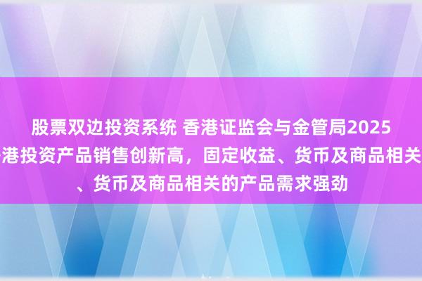 股票双边投资系统 香港证监会与金管局2025年联合调查：香港投资产品销售创新高，固定收益、货币及商品相关的产品需求强劲