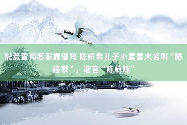 配资查询客服靠谱吗 陈妍希儿子小星星大名叫“陈睦辰”，谐音“陈慕陈”