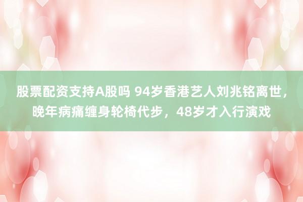 股票配资支持A股吗 94岁香港艺人刘兆铭离世，晚年病痛缠身轮椅代步，48岁才入行演戏