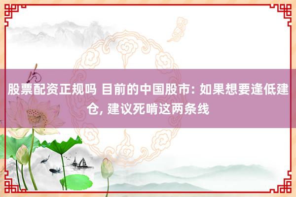 股票配资正规吗 目前的中国股市: 如果想要逢低建仓, 建议死啃这两条线
