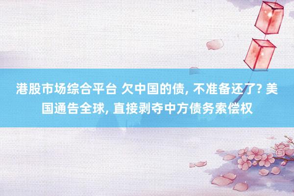 港股市场综合平台 欠中国的债, 不准备还了? 美国通告全球, 直接剥夺中方债务索偿权