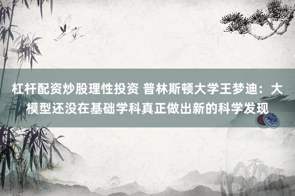 杠杆配资炒股理性投资 普林斯顿大学王梦迪：大模型还没在基础学科真正做出新的科学发现