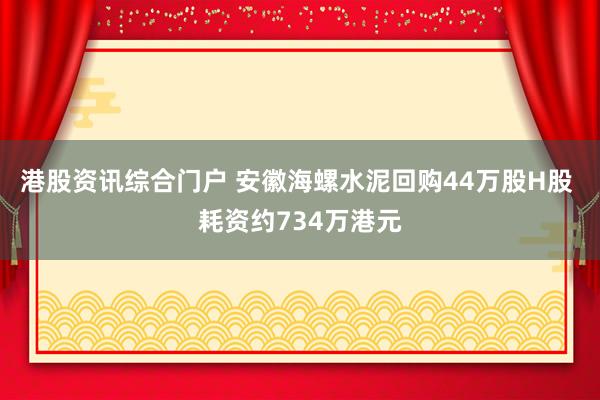 港股资讯综合门户 安徽海螺水泥回购44万股H股 耗资约734万港元