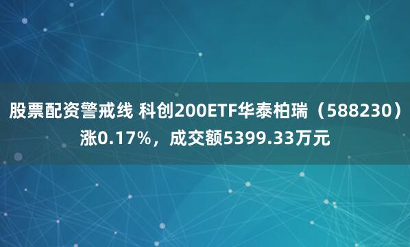 股票配资警戒线 科创200ETF华泰柏瑞（588230）涨0.17%，成交额5399.33万元