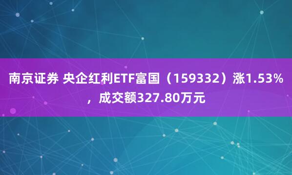 南京证券 央企红利ETF富国（159332）涨1.53%，成交额327.80万元