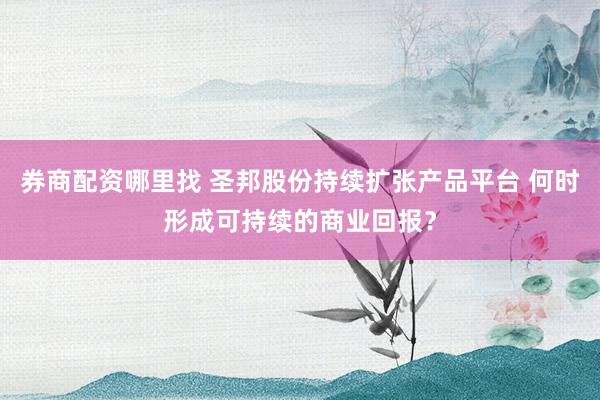 券商配资哪里找 圣邦股份持续扩张产品平台 何时形成可持续的商业回报？