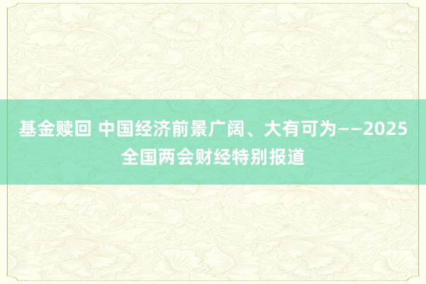 基金赎回 中国经济前景广阔、大有可为——2025全国两会财经特别报道