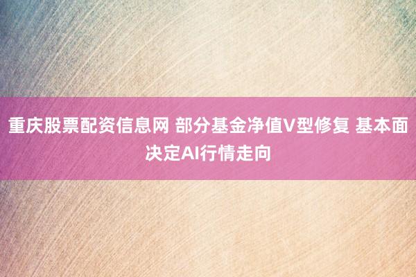 重庆股票配资信息网 部分基金净值V型修复 基本面决定AI行情走向