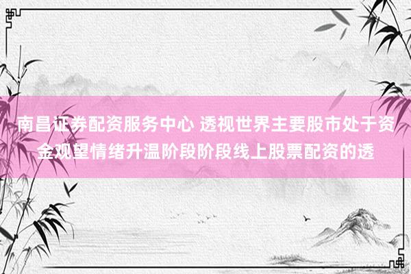 南昌证券配资服务中心 透视世界主要股市处于资金观望情绪升温阶段阶段线上股票配资的透