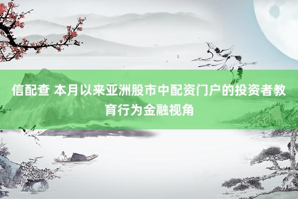 信配查 本月以来亚洲股市中配资门户的投资者教育行为金融视角