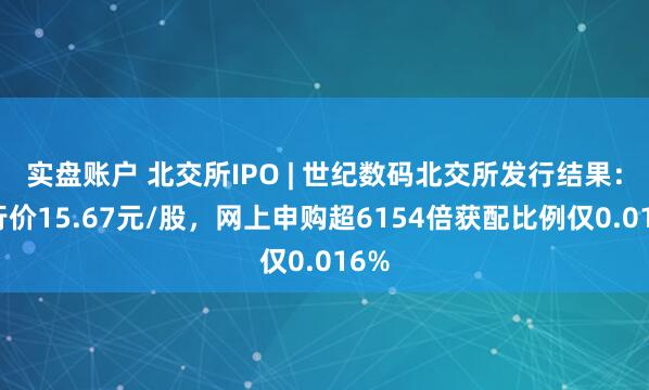 实盘账户 北交所IPO | 世纪数码北交所发行结果：发行价15.67元/股，网上申购超6154倍获配比例仅0.016%