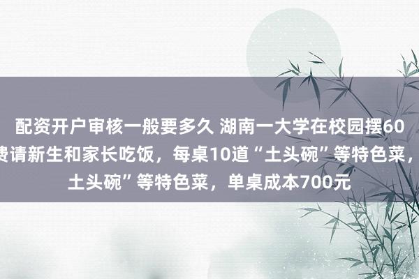 配资开户审核一般要多久 湖南一大学在校园摆600余桌宴席，免费请新生和家长吃饭，每桌10道“土头碗”等特色菜，单桌成本700元