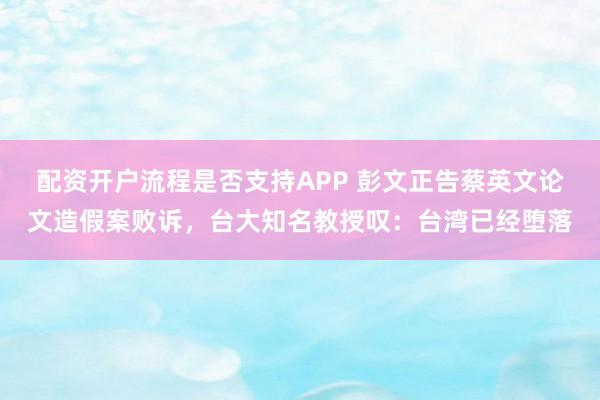 配资开户流程是否支持APP 彭文正告蔡英文论文造假案败诉，台大知名教授叹：台湾已经堕落