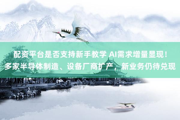 配资平台是否支持新手教学 AI需求增量显现！多家半导体制造、设备厂商扩产，新业务仍待兑现