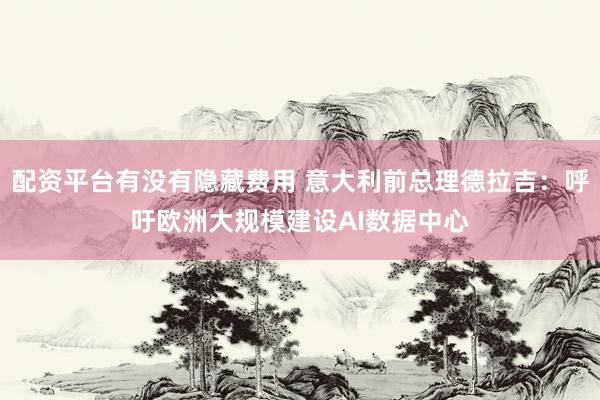 配资平台有没有隐藏费用 意大利前总理德拉吉：呼吁欧洲大规模建设AI数据中心