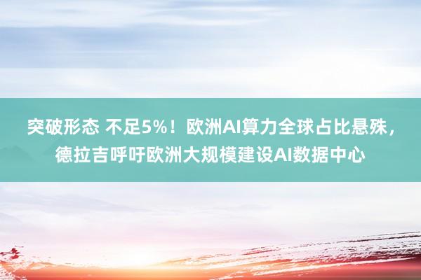 突破形态 不足5%！欧洲AI算力全球占比悬殊，德拉吉呼吁欧洲大规模建设AI数据中心
