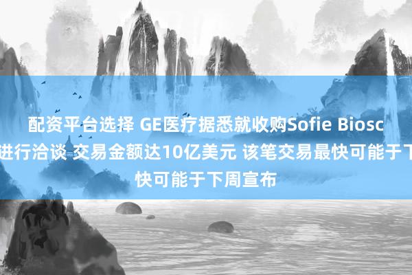 配资平台选择 GE医疗据悉就收购Sofie Biosciences进行洽谈 交易金额达10亿美元 该笔交易最快可能于下周宣布