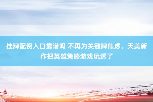 挂牌配资入口靠谱吗 不再为关键牌焦虑，天美新作把英雄策略游戏玩透了