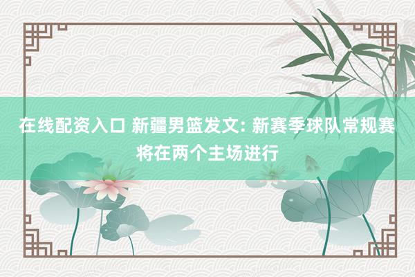 在线配资入口 新疆男篮发文: 新赛季球队常规赛将在两个主场进行