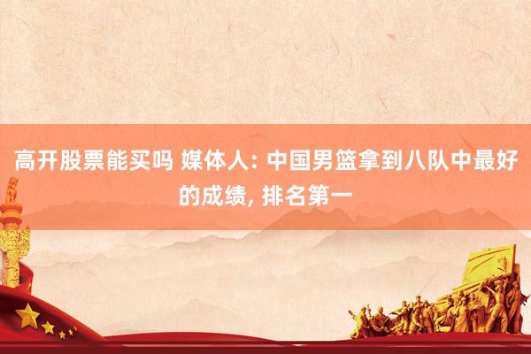 高开股票能买吗 媒体人: 中国男篮拿到八队中最好的成绩, 排名第一