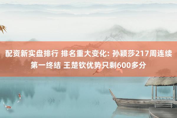 配资新实盘排行 排名重大变化: 孙颖莎217周连续第一终结 王楚钦优势只剩600多分