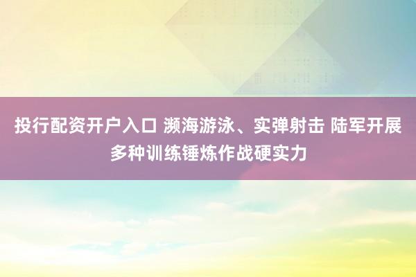 投行配资开户入口 濒海游泳、实弹射击 陆军开展多种训练锤炼作战硬实力