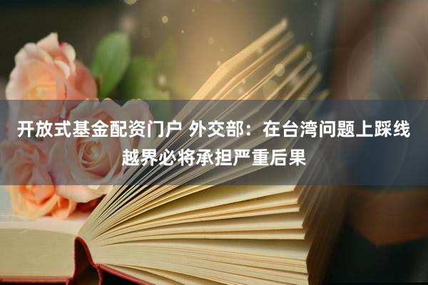 开放式基金配资门户 外交部：在台湾问题上踩线越界必将承担严重后果