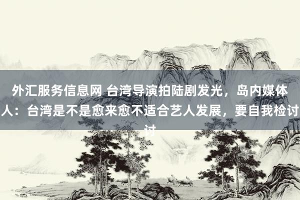 外汇服务信息网 台湾导演拍陆剧发光，岛内媒体人：台湾是不是愈来愈不适合艺人发展，要自我检讨
