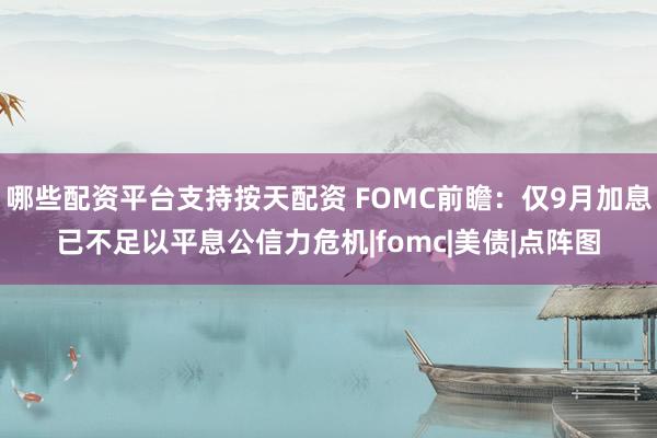 哪些配资平台支持按天配资 FOMC前瞻：仅9月加息已不足以平息公信力危机|fomc|美债|点阵图