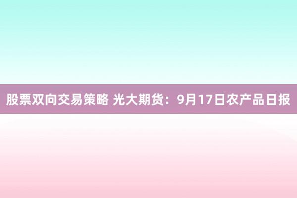 股票双向交易策略 光大期货：9月17日农产品日报