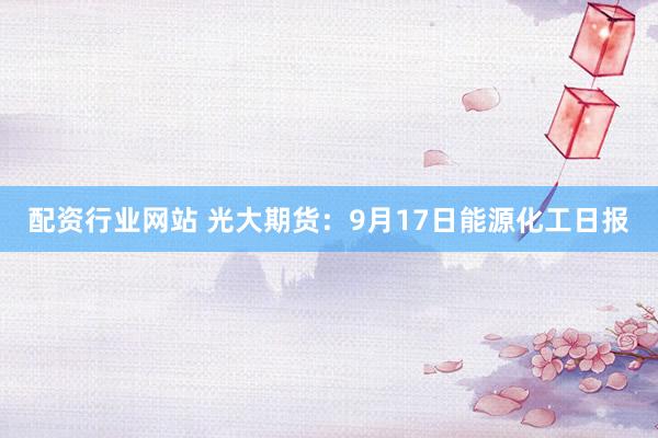 配资行业网站 光大期货：9月17日能源化工日报