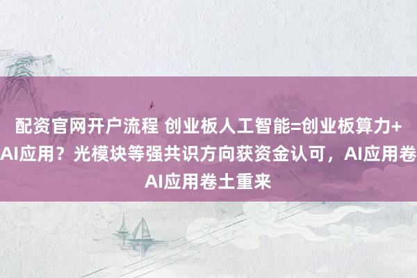 配资官网开户流程 创业板人工智能=创业板算力+创业板AI应用？光模块等强共识方向获资金认可，AI应用卷土重来
