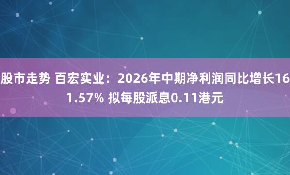 股市走势 百宏实业：2026年中期净利润同比增长161.57% 拟每股派息0.11港元