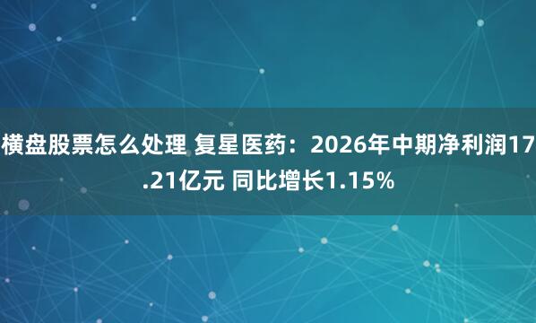 横盘股票怎么处理 复星医药：2026年中期净利润17.21亿元 同比增长1.15%