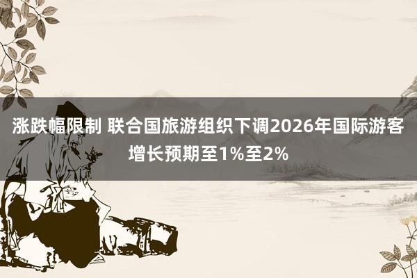 涨跌幅限制 联合国旅游组织下调2026年国际游客增长预期至1%至2%