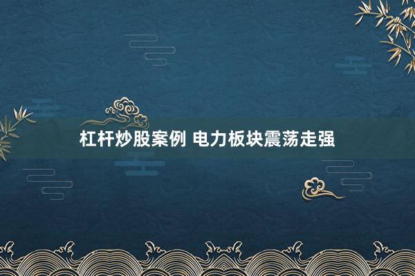 杠杆炒股案例 电力板块震荡走强