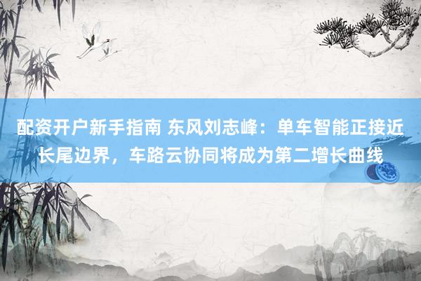 配资开户新手指南 东风刘志峰：单车智能正接近长尾边界，车路云协同将成为第二增长曲线