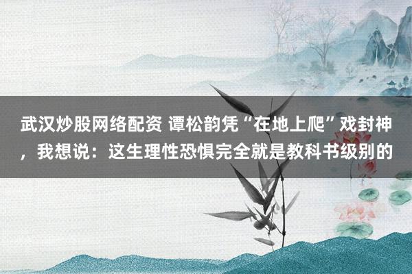 武汉炒股网络配资 谭松韵凭“在地上爬”戏封神，我想说：这生理性恐惧完全就是教科书级别的