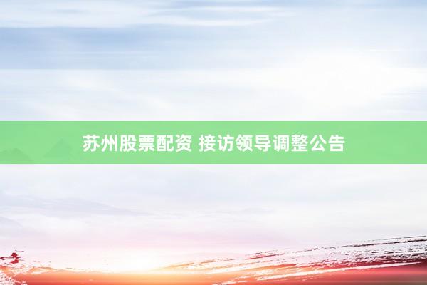 苏州股票配资 接访领导调整公告