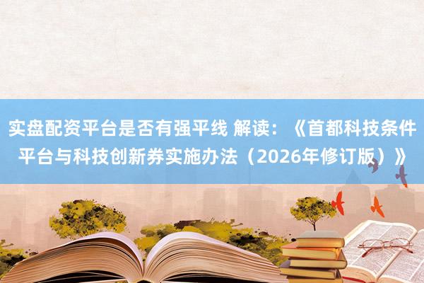 实盘配资平台是否有强平线 解读：《首都科技条件平台与科技创新券实施办法（2026年修订版）》