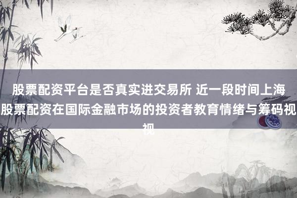 股票配资平台是否真实进交易所 近一段时间上海股票配资在国际金融市场的投资者教育情绪与筹码视
