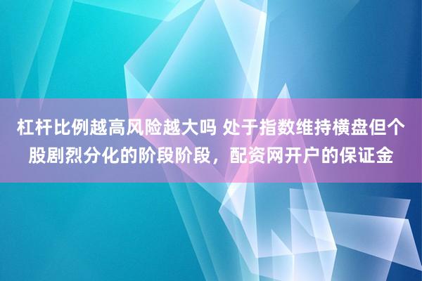 杠杆比例越高风险越大吗 处于指数维持横盘但个股剧烈分化的阶段阶段，配资网开户的保证金